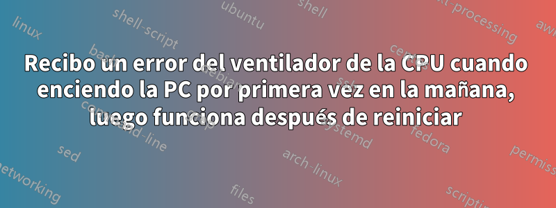 Recibo un error del ventilador de la CPU cuando enciendo la PC por primera vez en la mañana, luego funciona después de reiniciar