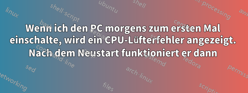 Wenn ich den PC morgens zum ersten Mal einschalte, wird ein CPU-Lüfterfehler angezeigt. Nach dem Neustart funktioniert er dann