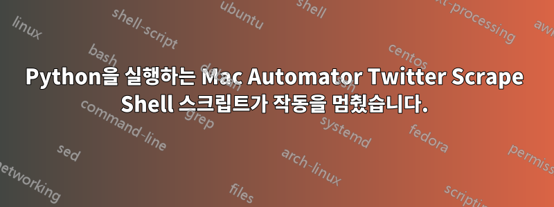 Python을 실행하는 Mac Automator Twitter Scrape Shell 스크립트가 작동을 멈췄습니다.