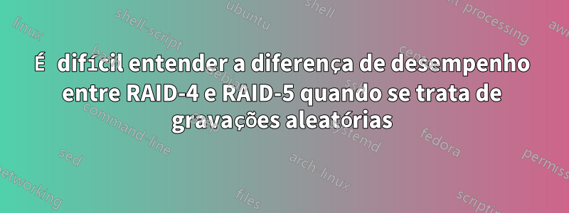 É difícil entender a diferença de desempenho entre RAID-4 e RAID-5 quando se trata de gravações aleatórias