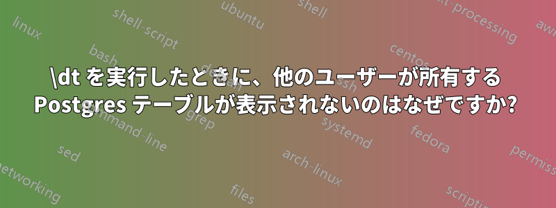 \dt を実行したときに、他のユーザーが所有する Postgres テーブルが表示されないのはなぜですか?