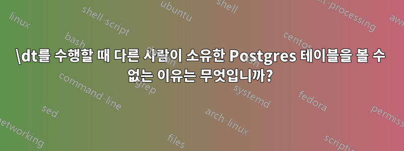 \dt를 수행할 때 다른 사람이 소유한 Postgres 테이블을 볼 수 없는 이유는 무엇입니까?