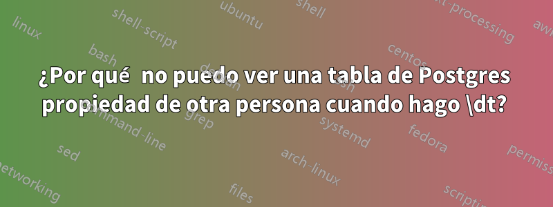¿Por qué no puedo ver una tabla de Postgres propiedad de otra persona cuando hago \dt?