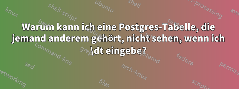 Warum kann ich eine Postgres-Tabelle, die jemand anderem gehört, nicht sehen, wenn ich \dt eingebe?