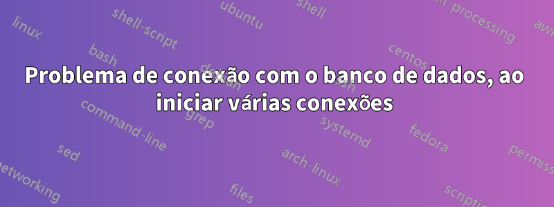 Problema de conexão com o banco de dados, ao iniciar várias conexões