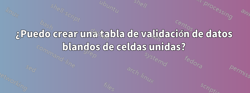 ¿Puedo crear una tabla de validación de datos blandos de celdas unidas?