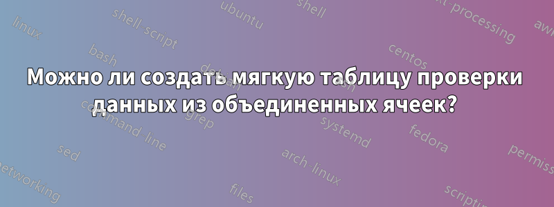 Можно ли создать мягкую таблицу проверки данных из объединенных ячеек?