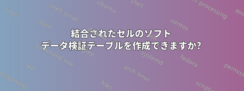 結合されたセルのソフト データ検証テーブルを作成できますか?