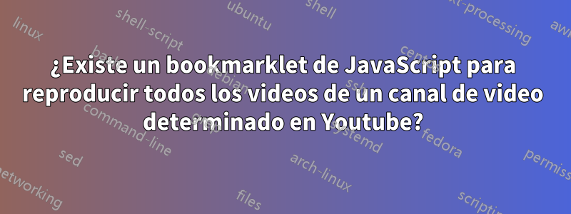 ¿Existe un bookmarklet de JavaScript para reproducir todos los videos de un canal de video determinado en Youtube?