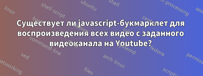 Существует ли javascript-букмарклет для воспроизведения всех видео с заданного видеоканала на Youtube?