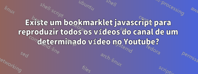 Existe um bookmarklet javascript para reproduzir todos os vídeos do canal de um determinado vídeo no Youtube?