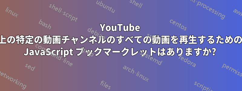 YouTube 上の特定の動画チャンネルのすべての動画を再生するための JavaScript ブックマークレットはありますか?
