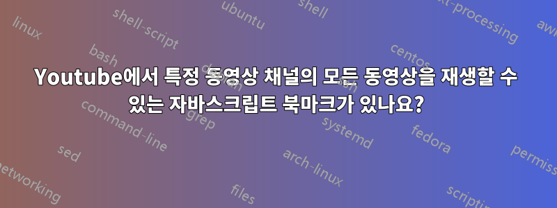 Youtube에서 특정 동영상 채널의 모든 동영상을 재생할 수 있는 자바스크립트 북마크가 있나요?