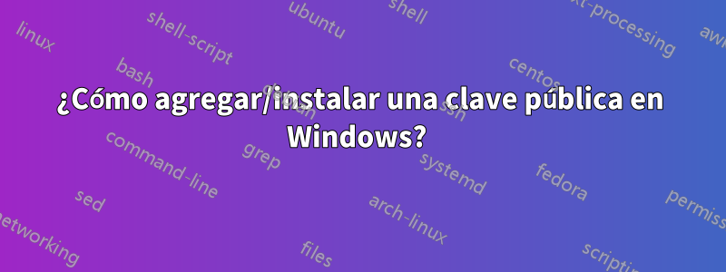¿Cómo agregar/instalar una clave pública en Windows? 