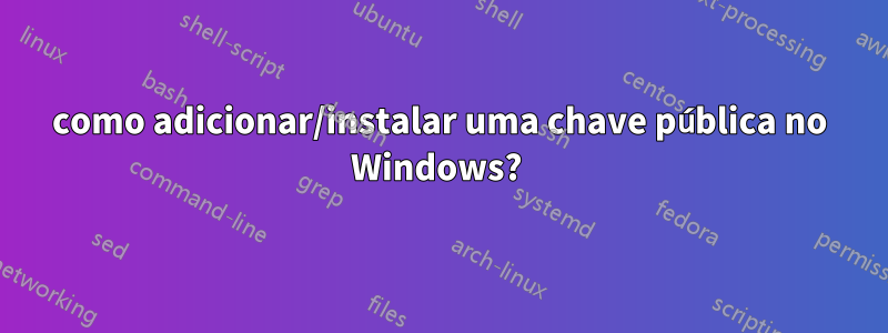 como adicionar/instalar uma chave pública no Windows? 