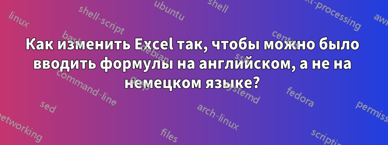 Как изменить Excel так, чтобы можно было вводить формулы на английском, а не на немецком языке?