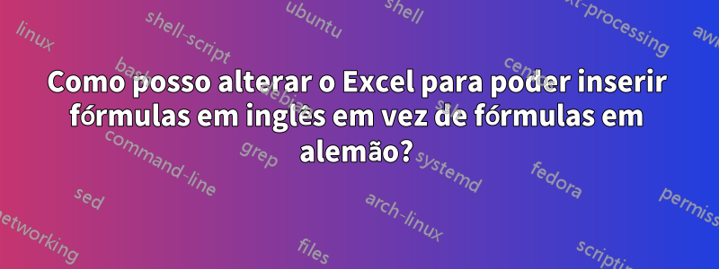 Como posso alterar o Excel para poder inserir fórmulas em inglês em vez de fórmulas em alemão?