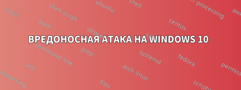 ВРЕДОНОСНАЯ АТАКА НА WINDOWS 10 