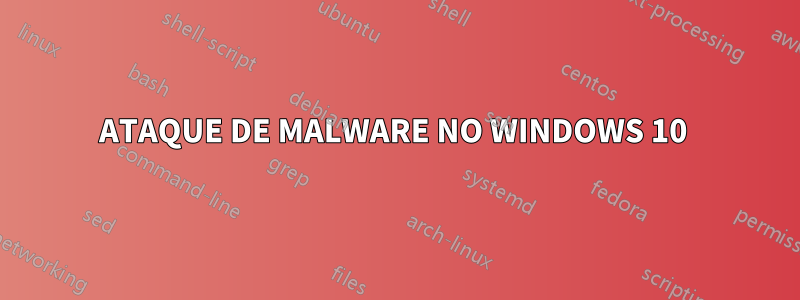 ATAQUE DE MALWARE NO WINDOWS 10 