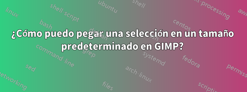 ¿Cómo puedo pegar una selección en un tamaño predeterminado en GIMP?