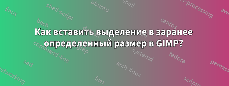 Как вставить выделение в заранее определенный размер в GIMP?