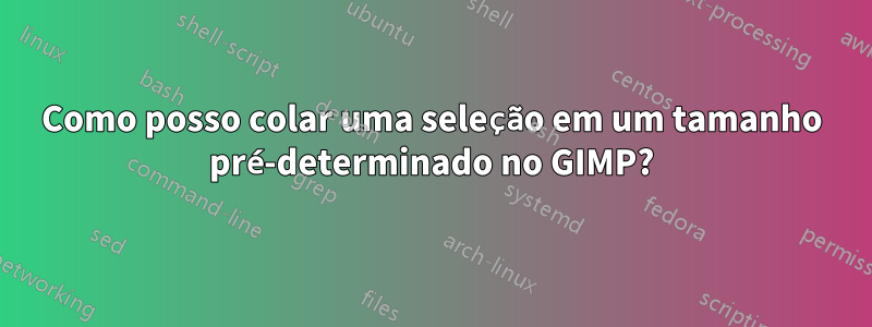 Como posso colar uma seleção em um tamanho pré-determinado no GIMP?
