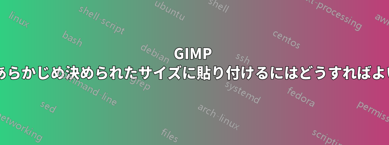 GIMP で選択範囲をあらかじめ決められたサイズに貼り付けるにはどうすればよいでしょうか?