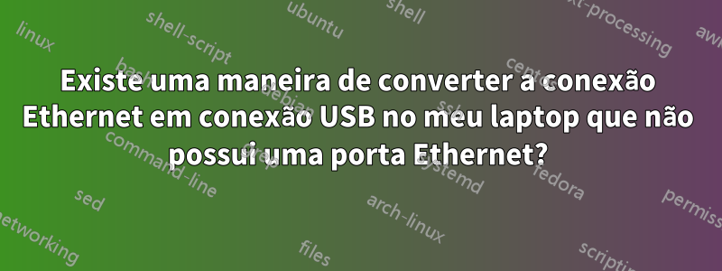 Existe uma maneira de converter a conexão Ethernet em conexão USB no meu laptop que não possui uma porta Ethernet?