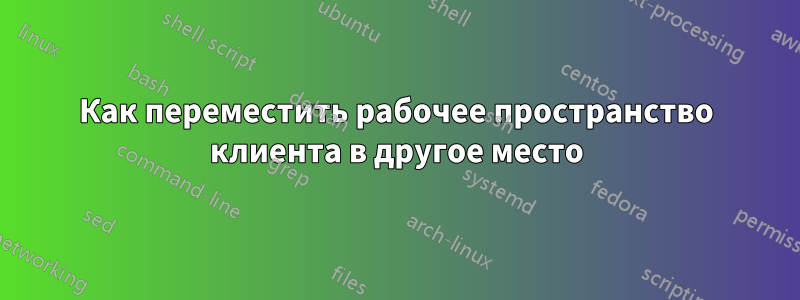 Как переместить рабочее пространство клиента в другое место
