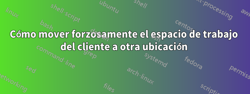 Cómo mover forzosamente el espacio de trabajo del cliente a otra ubicación
