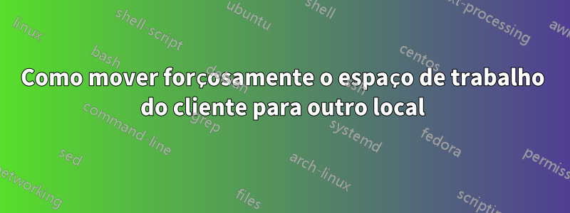 Como mover forçosamente o espaço de trabalho do cliente para outro local