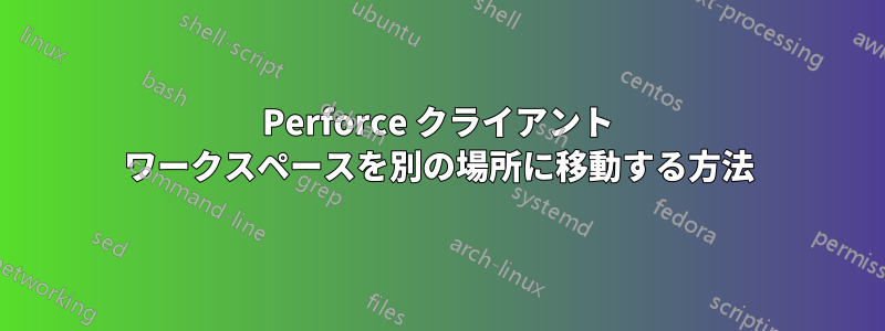 Perforce クライアント ワークスペースを別の場所に移動する方法