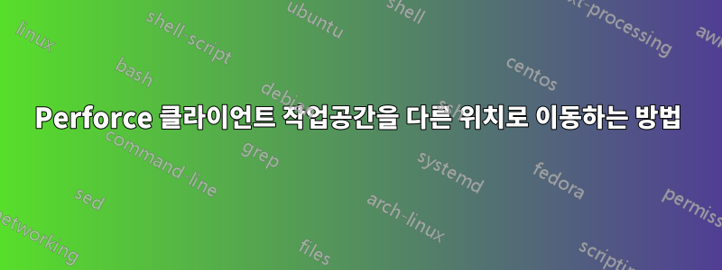 Perforce 클라이언트 작업공간을 다른 위치로 이동하는 방법
