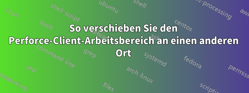 So verschieben Sie den Perforce-Client-Arbeitsbereich an einen anderen Ort