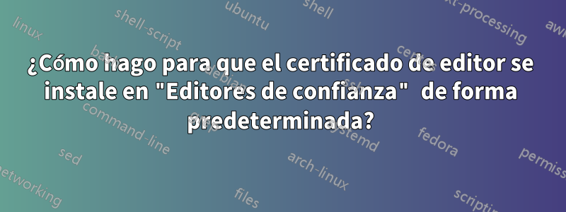 ¿Cómo hago para que el certificado de editor se instale en "Editores de confianza" de forma predeterminada?