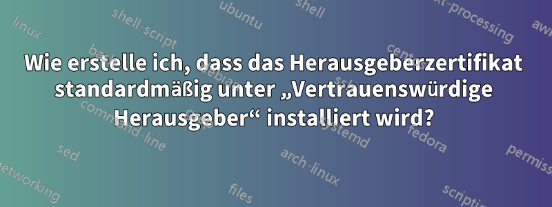 Wie erstelle ich, dass das Herausgeberzertifikat standardmäßig unter „Vertrauenswürdige Herausgeber“ installiert wird?