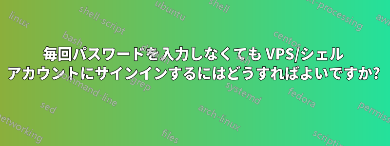 毎回パスワードを入力しなくても VPS/シェル アカウントにサインインするにはどうすればよいですか?