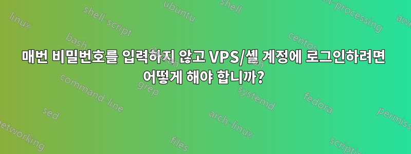 매번 비밀번호를 입력하지 않고 VPS/셸 계정에 로그인하려면 어떻게 해야 합니까?