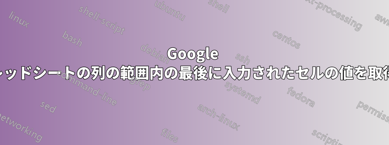 Google スプレッドシートの列の範囲内の最後に入力されたセルの値を取得する