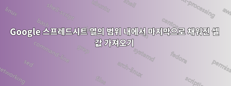 Google 스프레드시트 열의 범위 내에서 마지막으로 채워진 셀 값 가져오기