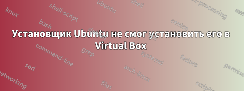 Установщик Ubuntu не смог установить его в Virtual Box