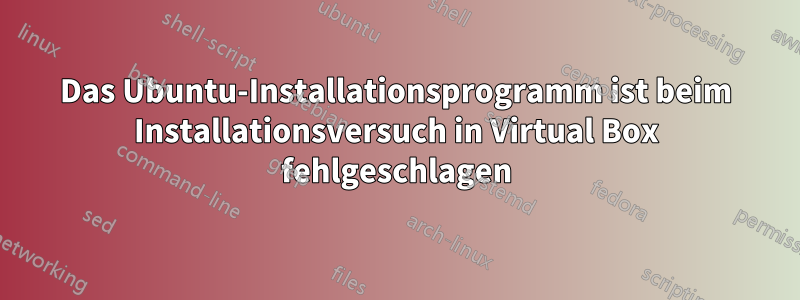 Das Ubuntu-Installationsprogramm ist beim Installationsversuch in Virtual Box fehlgeschlagen