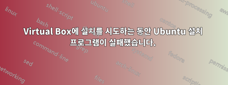 Virtual Box에 설치를 시도하는 동안 Ubuntu 설치 프로그램이 실패했습니다.