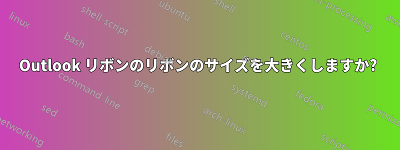 Outlook リボンのリボンのサイズを大きくしますか?