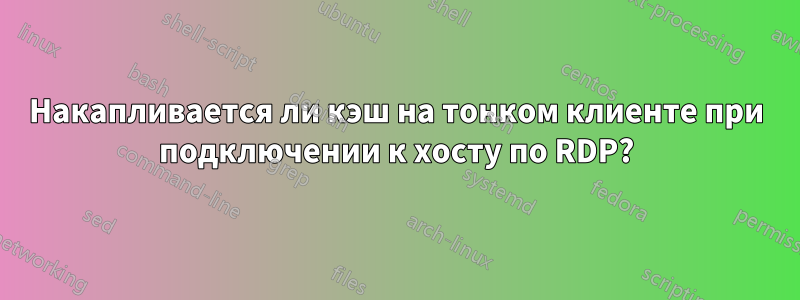 Накапливается ли кэш на тонком клиенте при подключении к хосту по RDP?