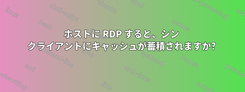 ホストに RDP すると、シン クライアントにキャッシュが蓄積されますか?