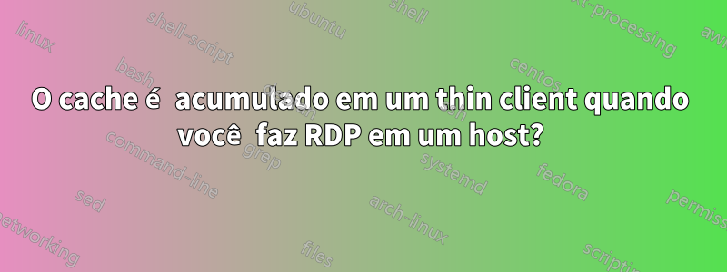 O cache é acumulado em um thin client quando você faz RDP em um host?