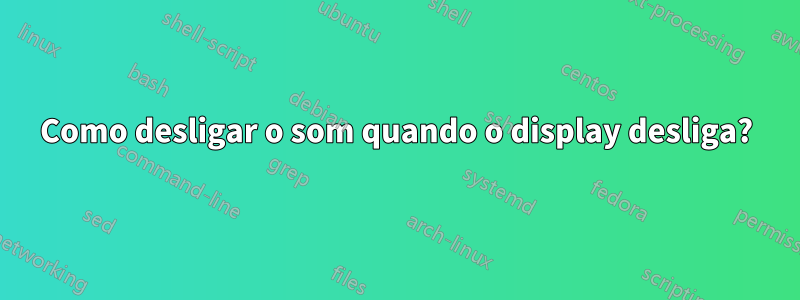 Como desligar o som quando o display desliga?