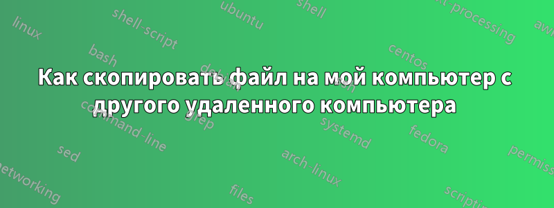 Как скопировать файл на мой компьютер с другого удаленного компьютера
