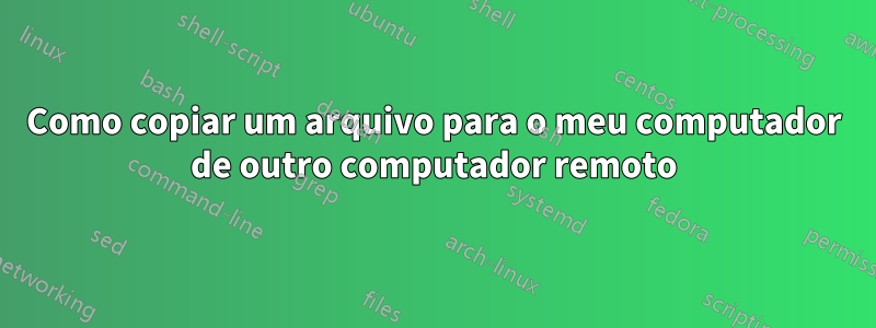 Como copiar um arquivo para o meu computador de outro computador remoto